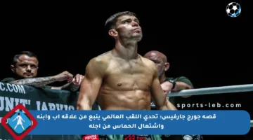 قصة جورج جارفيس: تحدي اللقب العالمي ينبع من علاقة آب وابنه واشتعال الحماس من أجله